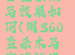 360安全卫士查杀木马效果如何(用360查杀木马应该就没事了吧)