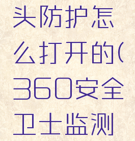360安全卫士摄像头防护怎么打开的(360安全卫士监测摄像头准不准)