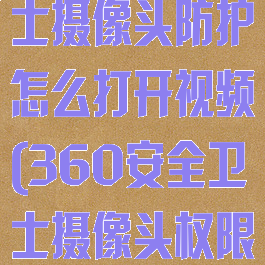 360安全卫士摄像头防护怎么打开视频(360安全卫士摄像头权限在哪里?)