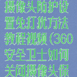360安全卫士摄像头防护设置免打扰方法教程视频(360安全卫士如何关闭摄像头保护)