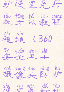 360安全卫士摄像头防护设置免打扰方法教程视频(360安全卫士摄像头防护设置免打扰方法教程视频下载)