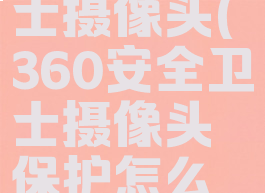 360安全卫士摄像头(360安全卫士摄像头保护怎么关闭)