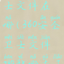 360安全卫士文件在哪(360安全卫士文件搬移哪去了)