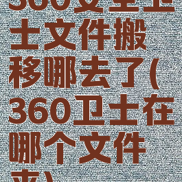 360安全卫士文件搬移哪去了(360卫士在哪个文件夹)