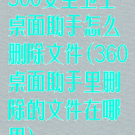 360安全卫士桌面助手怎么删除文件(360桌面助手里删除的文件在哪里)