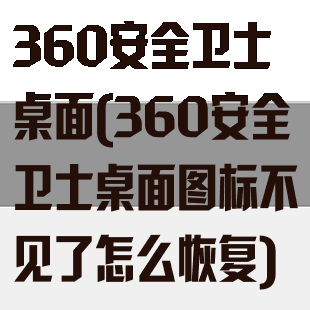 360安全卫士桌面(360安全卫士桌面图标不见了怎么恢复)