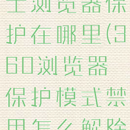 360安全卫士浏览器保护在哪里(360浏览器保护模式禁用怎么解除)