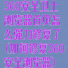 360安全卫士浏览器首页怎么强力修复了(如何修复360安全浏览器)