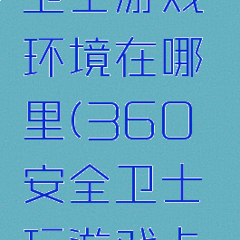 360安全卫士游戏环境在哪里(360安全卫士玩游戏卡不卡)