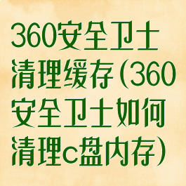 360安全卫士清理缓存(360安全卫士如何清理c盘内存)