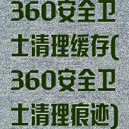 360安全卫士清理缓存(360安全卫士清理痕迹)