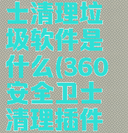 360安全卫士清理垃圾软件是什么(360安全卫士清理插件在哪)
