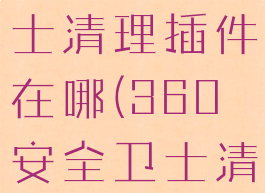 360安全卫士清理插件在哪(360安全卫士清理缓存)