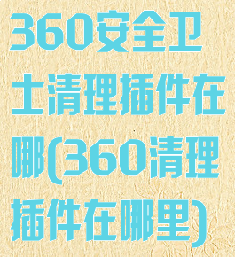 360安全卫士清理插件在哪(360清理插件在哪里)