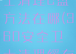 360安全卫士清理c盘方法在哪(360安全卫士清理缓存)