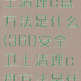 360安全卫士清理c盘方法是什么(360安全卫士清理c盘方法是什么软件)