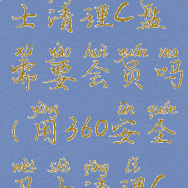 360安全卫士清理c盘需要会员吗(用360安全卫士清理c盘)