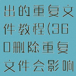 360安全卫士清除查找出的重复文件教程(360删除重复文件会影响电脑运行使用吗)