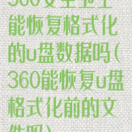 360安全卫士能恢复格式化的u盘数据吗(360能恢复u盘格式化前的文件吗)