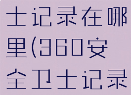 360安全卫士记录在哪里(360安全卫士记录在哪里看)