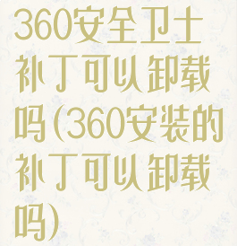 360安全卫士补丁可以卸载吗(360安装的补丁可以卸载吗)