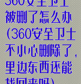 360安全卫士被删了怎么办(360安全卫士不小心删除了,里边东西还能找回来吗)