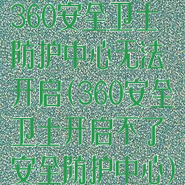 360安全卫士防护中心无法开启(360安全卫士开启不了安全防护中心)