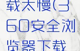 360安全浏览器下载太慢(360安全浏览器下载太慢怎么办)