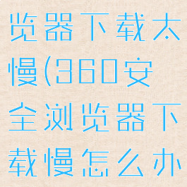 360安全浏览器下载太慢(360安全浏览器下载慢怎么办)