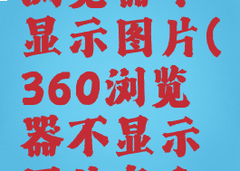 360安全浏览器不显示图片(360浏览器不显示图片怎么办)