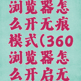 360安全浏览器怎么开无痕模式(360浏览器怎么开启无痕浏览)