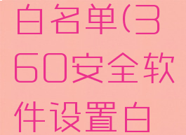 360安全软件设置白名单(360安全软件设置白名单怎么取消)