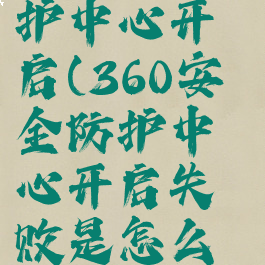 360安全防护中心开启(360安全防护中心开启失败是怎么回事)