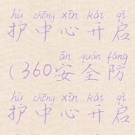 360安全防护中心开启(360安全防护中心开启怎么关闭)