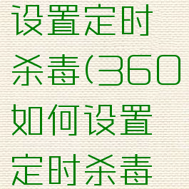 360如何设置定时杀毒(360如何设置定时杀毒软件)