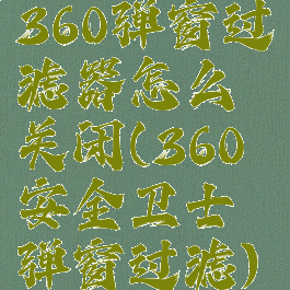 360弹窗过滤器怎么关闭(360安全卫士弹窗过滤)