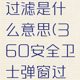 360弹窗过滤是什么意思(360安全卫士弹窗过滤)