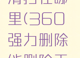 360强力清扫在哪里(360强力删除能删除干净吗)