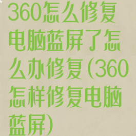 360怎么修复电脑蓝屏了怎么办修复(360怎样修复电脑蓝屏)
