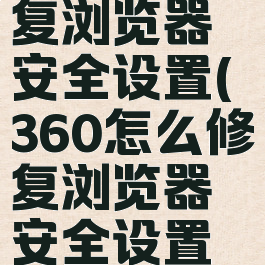 360怎么修复浏览器安全设置(360怎么修复浏览器安全设置方法)