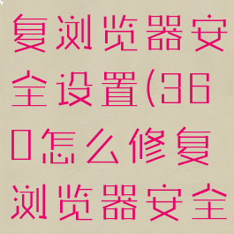360怎么修复浏览器安全设置(360怎么修复浏览器安全设置权限)