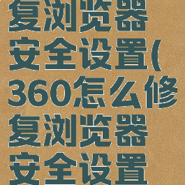 360怎么修复浏览器安全设置(360怎么修复浏览器安全设置界面)