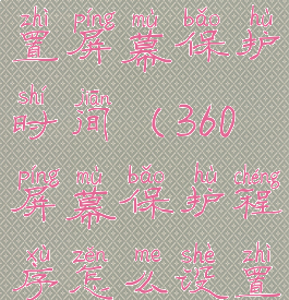 360怎么设置屏幕保护时间(360屏幕保护程序怎么设置)