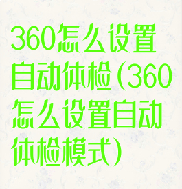 360怎么设置自动体检(360怎么设置自动体检模式)