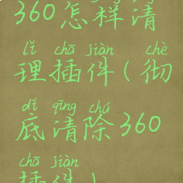 360怎样清理插件(彻底清除360插件)