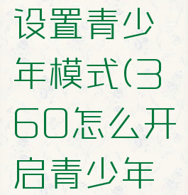 360怎样设置青少年模式(360怎么开启青少年模式)