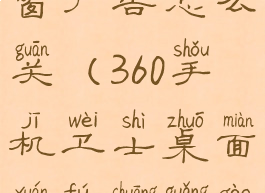 360手机卫士桌面悬浮窗广告怎么关(360手机卫士桌面悬浮窗广告怎么关不了)