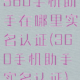 360手机助手在哪里实名认证(360手机助手实名认证)