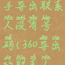 360手机助手导出联系人没有号码(360导出的联系人没有号码)