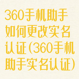 360手机助手如何更改实名认证(360手机助手实名认证)